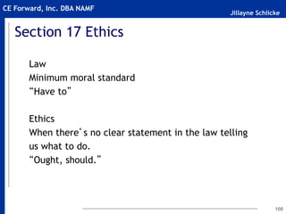 Jillayne Schlicke
CE Forward, Inc. DBA NAMF
Section 17 Ethics
Law
Minimum moral standard
“Have to”
Ethics
When there’s no clear statement in the law telling
us what to do.
“Ought, should.”
108
 