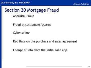 Jillayne Schlicke
CE Forward, Inc. DBA NAMF
Section 20 Mortgage Fraud
Appraisal Fraud
Fraud at settlement/escrow
Cyber crime
Red flags on the purchase and sales agreement
Change of info from the initial loan app
140
 