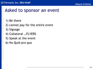 Jillayne Schlicke
CE Forward, Inc. DBA NAMF
Asked to sponsor an event
1) Be there
2) cannot pay for the entire event
3) Signage
4) Collateral …FLYERS
5) Speak at the event
6) No Quid pro quo
209
 