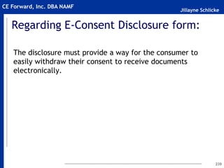 Jillayne Schlicke
CE Forward, Inc. DBA NAMF
Regarding E-Consent Disclosure form:
The disclosure must provide a way for the consumer to
easily withdraw their consent to receive documents
electronically.
239
 