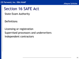 Jillayne Schlicke
CE Forward, Inc. DBA NAMF
Section 16 SAFE Act
State Exam Authority
Definitions
Licensing or registration
Supervised processors and underwriters
Independent contractors
99
 