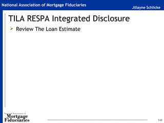 Jillayne Schlicke
National Association of Mortgage Fiduciaries
TILA RESPA Integrated Disclosure
 Review The Loan Estimate
148
 