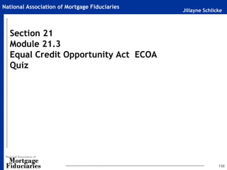 Jillayne Schlicke
National Association of Mortgage Fiduciaries
156
Section 21
Module 21.3
Equal Credit Opportunity Act ECOA
Quiz
 