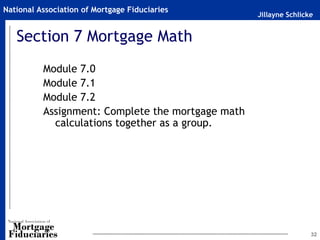 Jillayne Schlicke
National Association of Mortgage Fiduciaries
32
Section 7 Mortgage Math
Module 7.0
Module 7.1
Module 7.2
Assignment: Complete the mortgage math
calculations together as a group.
 