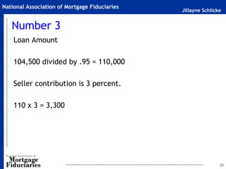 Jillayne Schlicke
National Association of Mortgage Fiduciaries
Number 3
Loan Amount
104,500 divided by .95 = 110,000
Seller contribution is 3 percent.
110 x 3 = 3,300
33
 