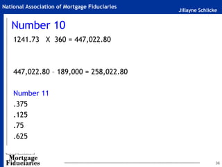 Jillayne Schlicke
National Association of Mortgage Fiduciaries
Number 10
1241.73 X 360 = 447,022.80
447,022.80 – 189,000 = 258,022.80
Number 11
.375
.125
.75
.625
36
 