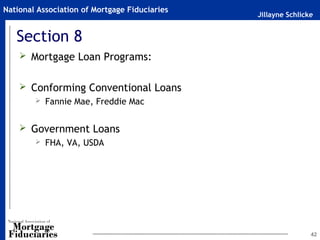 Jillayne Schlicke
National Association of Mortgage Fiduciaries
Section 8
 Mortgage Loan Programs:
 Conforming Conventional Loans
 Fannie Mae, Freddie Mac
 Government Loans
 FHA, VA, USDA
42
 
