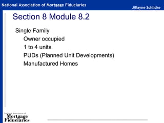Jillayne Schlicke
National Association of Mortgage Fiduciaries
Section 8 Module 8.2
Single Family
Owner occupied
1 to 4 units
PUDs (Planned Unit Developments)
Manufactured Homes
 