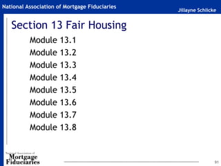 Jillayne Schlicke
National Association of Mortgage Fiduciaries
91
Module 13.1
Module 13.2
Module 13.3
Module 13.4
Module 13.5
Module 13.6
Module 13.7
Module 13.8
Section 13 Fair Housing
 