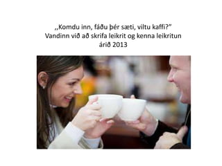 ,,Komdu inn, fáðu þér sæti, viltu kaffi?”
Vandinn við að skrifa leikrit og kenna leikritun
árið 2013
 