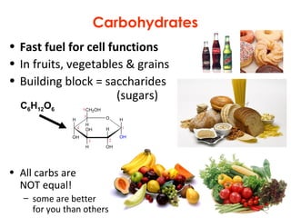 Carbohydrates
• Fast fuel for cell functions
• In fruits, vegetables & grains
• Building block = saccharides
(sugars)
• All carbs are
NOT equal!
– some are better
for you than others
C6H12O6
 