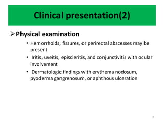 Clinical presentation(2)
Physical examination
• Hemorrhoids, fissures, or perirectal abscesses may be
present
• Iritis, uveitis, episcleritis, and conjunctivitis with ocular
involvement
• Dermatologic findings with erythema nodosum,
pyoderma gangrenosum, or aphthous ulceration
17
 