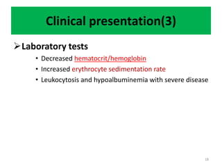Clinical presentation(3)
Laboratory tests
• Decreased hematocrit/hemoglobin
• Increased erythrocyte sedimentation rate
• Leukocytosis and hypoalbuminemia with severe disease
18
 