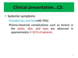 Clinical presentation…CD..
• Systemic symptoms
weight loss and fever(40-70%)
Extra-intestinal complications such as lesions in
the joints, skin, and eyes are observed in
approximately 2–10 % of patients.
21
 