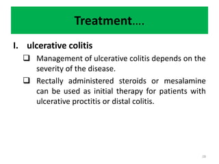 Treatment….
I. ulcerative colitis
 Management of ulcerative colitis depends on the
severity of the disease.
 Rectally administered steroids or mesalamine
can be used as initial therapy for patients with
ulcerative proctitis or distal colitis.
28
 