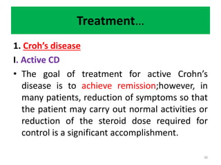 Treatment…
1. Croh’s disease
I. Active CD
• The goal of treatment for active Crohn’s
disease is to achieve remission;however, in
many patients, reduction of symptoms so that
the patient may carry out normal activities or
reduction of the steroid dose required for
control is a significant accomplishment.
30
 
