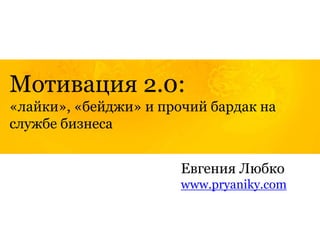 Мотивация 2.0:
«лайки», «бейджи» и прочий бардак на
службе бизнеса
Евгения Любко
www.pryaniky.com
 