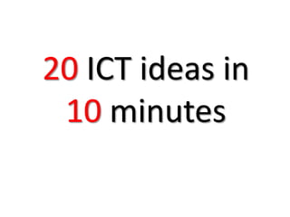 20 ICT ideas in
 10 minutes
 