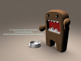 15. La gente lo que quiere es comunicarse.  Comunicarse con personas. Internet son básicamente personas que quieren comunicarse.  