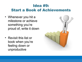 Idea #9:
Start a Book of Achievements
• Whenever you hit a
milestone or achieve
something you’re
proud of, write it down
• Revisit this list or
book when you’re
feeling down or
unproductive
 