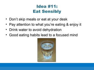 Idea #11:
Eat Sensibly
• Don’t skip meals or eat at your desk
• Pay attention to what you’re eating & enjoy it
• Drink water to avoid dehydration
• Good eating habits lead to a focused mind
 