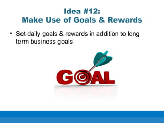 Idea #12:
Make Use of Goals & Rewards
• Set daily goals & rewards in addition to long
term business goals
 