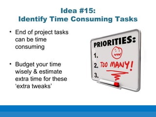 Idea #15:
Identify Time Consuming Tasks
• End of project tasks
can be time
consuming
• Budget your time
wisely & estimate
extra time for these
‘extra tweaks’
 