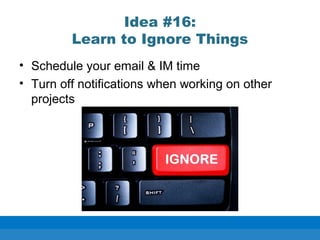Idea #16:
Learn to Ignore Things
• Schedule your email & IM time
• Turn off notifications when working on other
projects
 