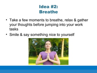 Idea #2:
Breathe
• Take a few moments to breathe, relax & gather
your thoughts before jumping into your work
tasks
• Smile & say something nice to yourself
 