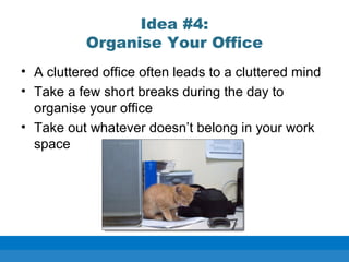 Idea #4:
Organise Your Office
• A cluttered office often leads to a cluttered mind
• Take a few short breaks during the day to
organise your office
• Take out whatever doesn’t belong in your work
space
 