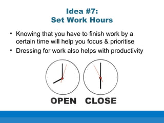 Idea #7:
Set Work Hours
• Knowing that you have to finish work by a
certain time will help you focus & prioritise
• Dressing for work also helps with productivity
 