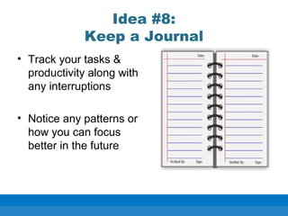 Idea #8:
Keep a Journal
• Track your tasks &
productivity along with
any interruptions
• Notice any patterns or
how you can focus
better in the future
 