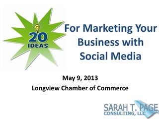 For Marketing Your
Business with
Social Media
May 9, 2013
Longview Chamber of Commerce
 
