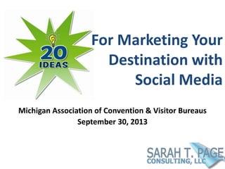 For Marketing Your
Destination with
Social Media
Michigan Association of Convention & Visitor Bureaus
September 30, 2013
 