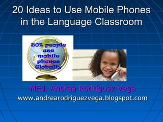 20 Ideas to Use Mobile Phones20 Ideas to Use Mobile Phones
in the Language Classroomin the Language Classroom
MEd. Andrea Rodríguez VegaMEd. Andrea Rodríguez Vega
www.andrearodriguezvega.blogspot.comwww.andrearodriguezvega.blogspot.com
 
