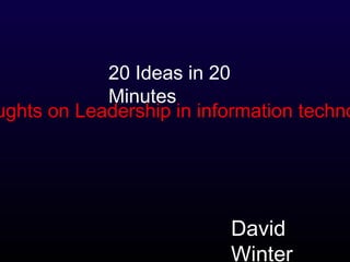 20 Ideas in 20
Minutes
ughts on Leadership in information techno
David
Winter
 