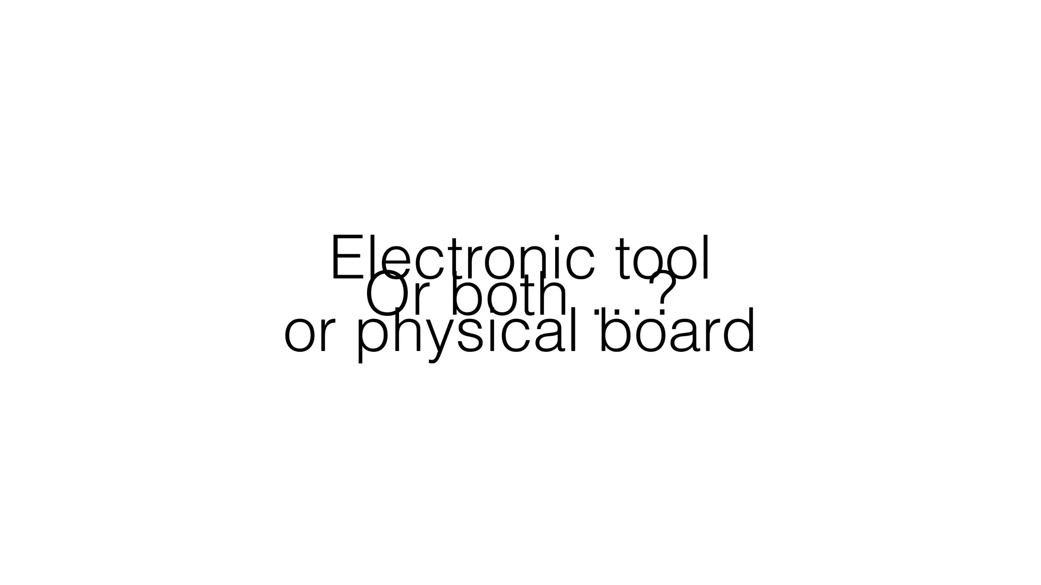 Electronic tool
or physical board
Or both …?
 
