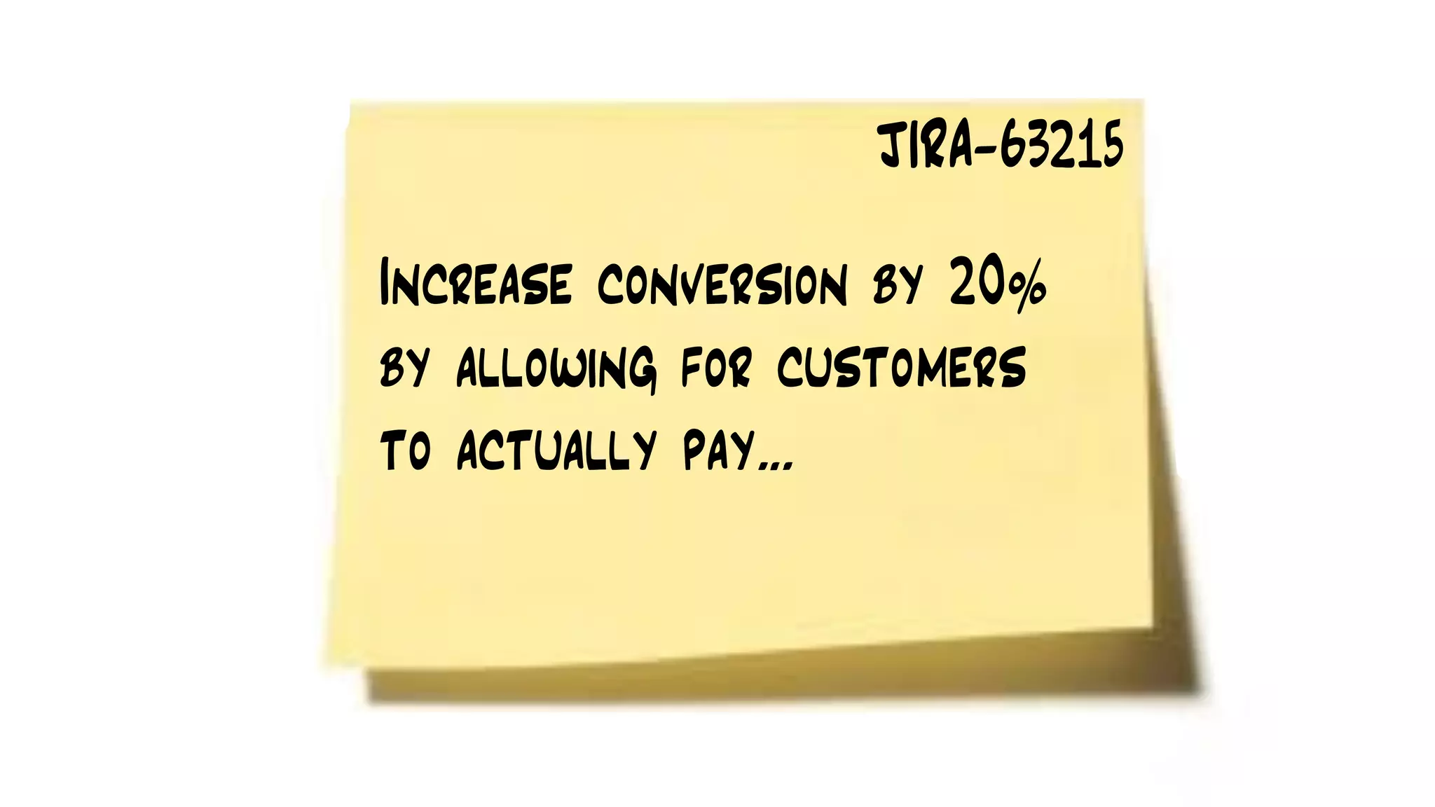 Increase conversion by 20%
by allowing for customers
to actually pay…
JIRA-63215
 