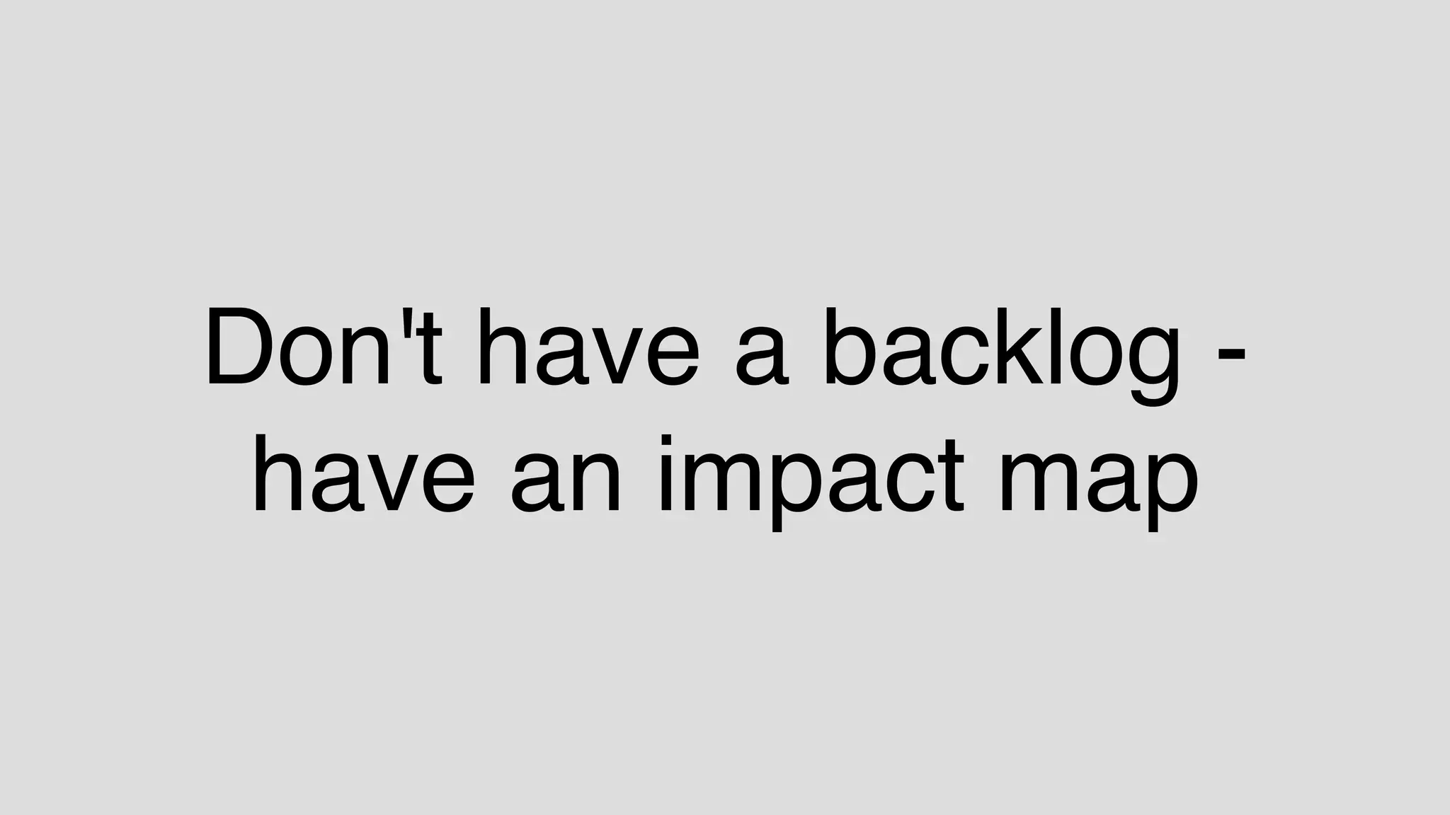 Don't have a backlog -
have an impact map
 