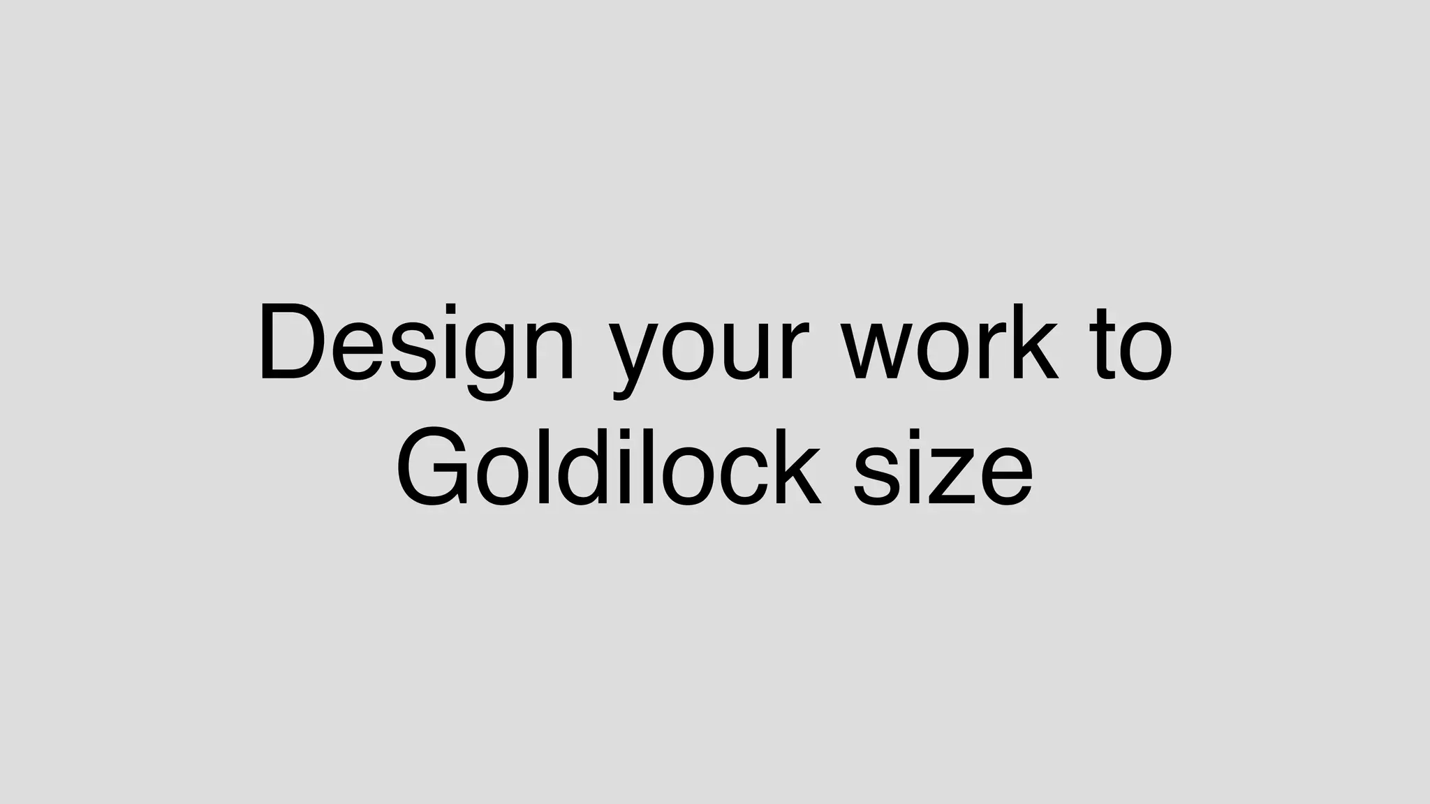 Design your work to
Goldilock size
 