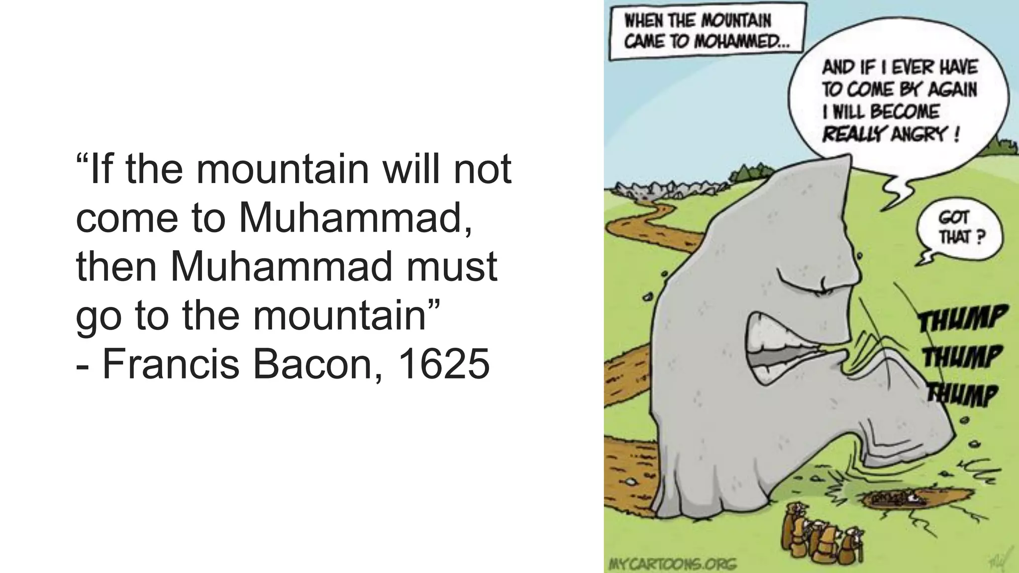 “If the mountain will not
come to Muhammad,
then Muhammad must
go to the mountain”  
- Francis Bacon, 1625
 