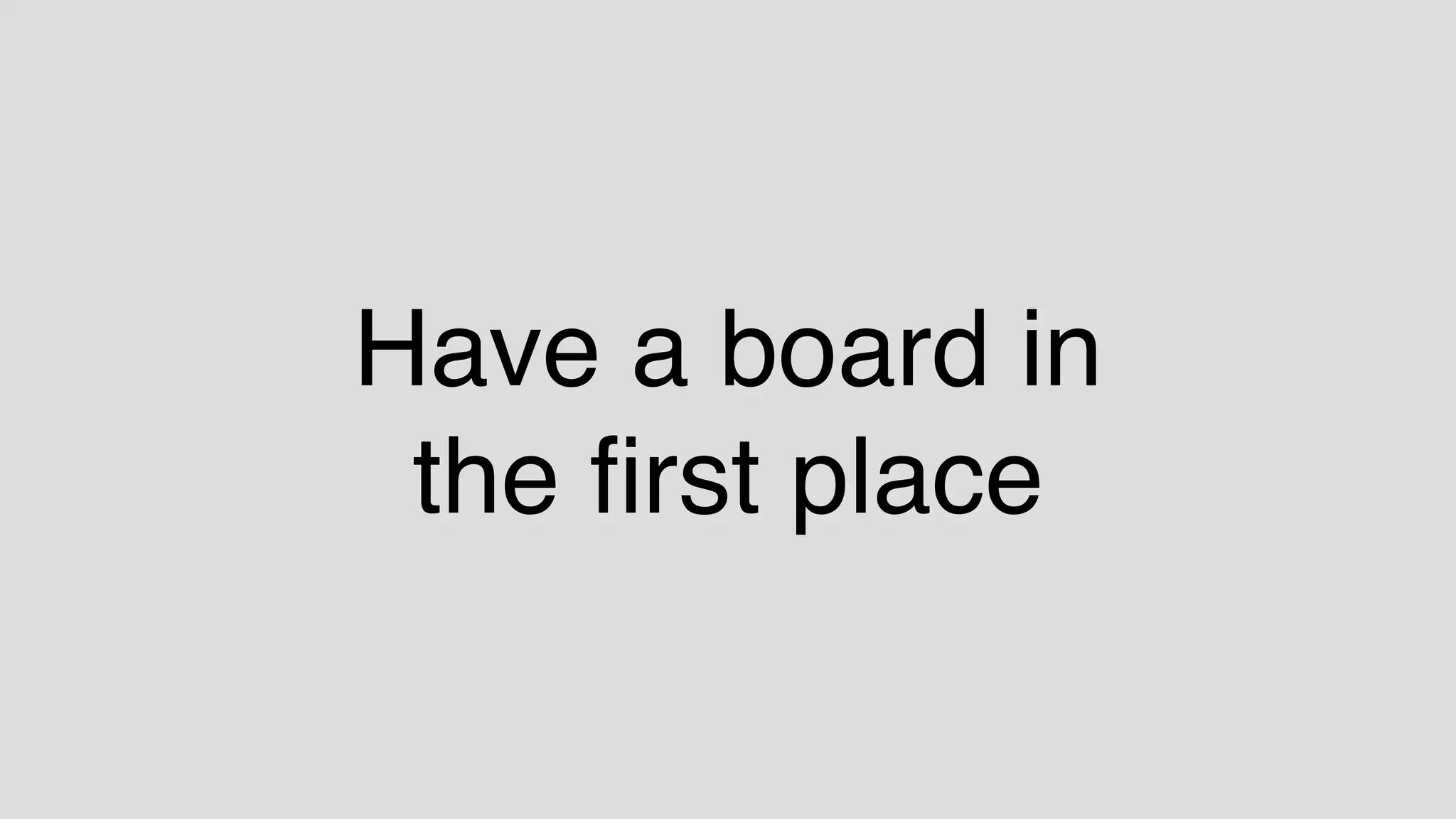 Have a board in  
the ﬁrst place
 