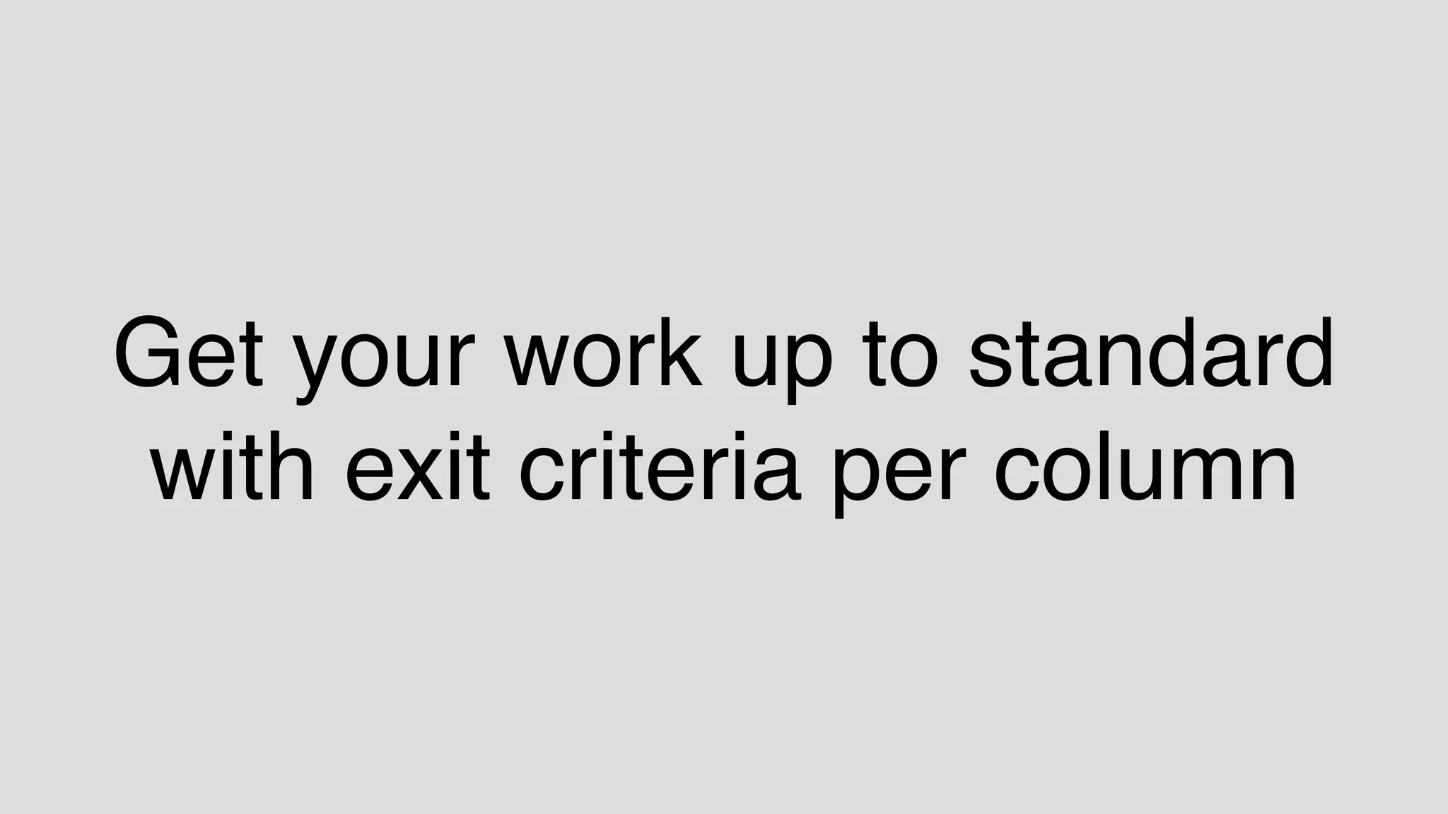 Get your work up to standard
with exit criteria per column
 