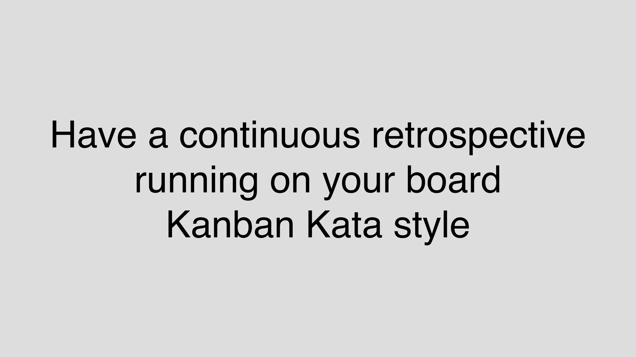 Have a continuous retrospective
running on your board
Kanban Kata style
 