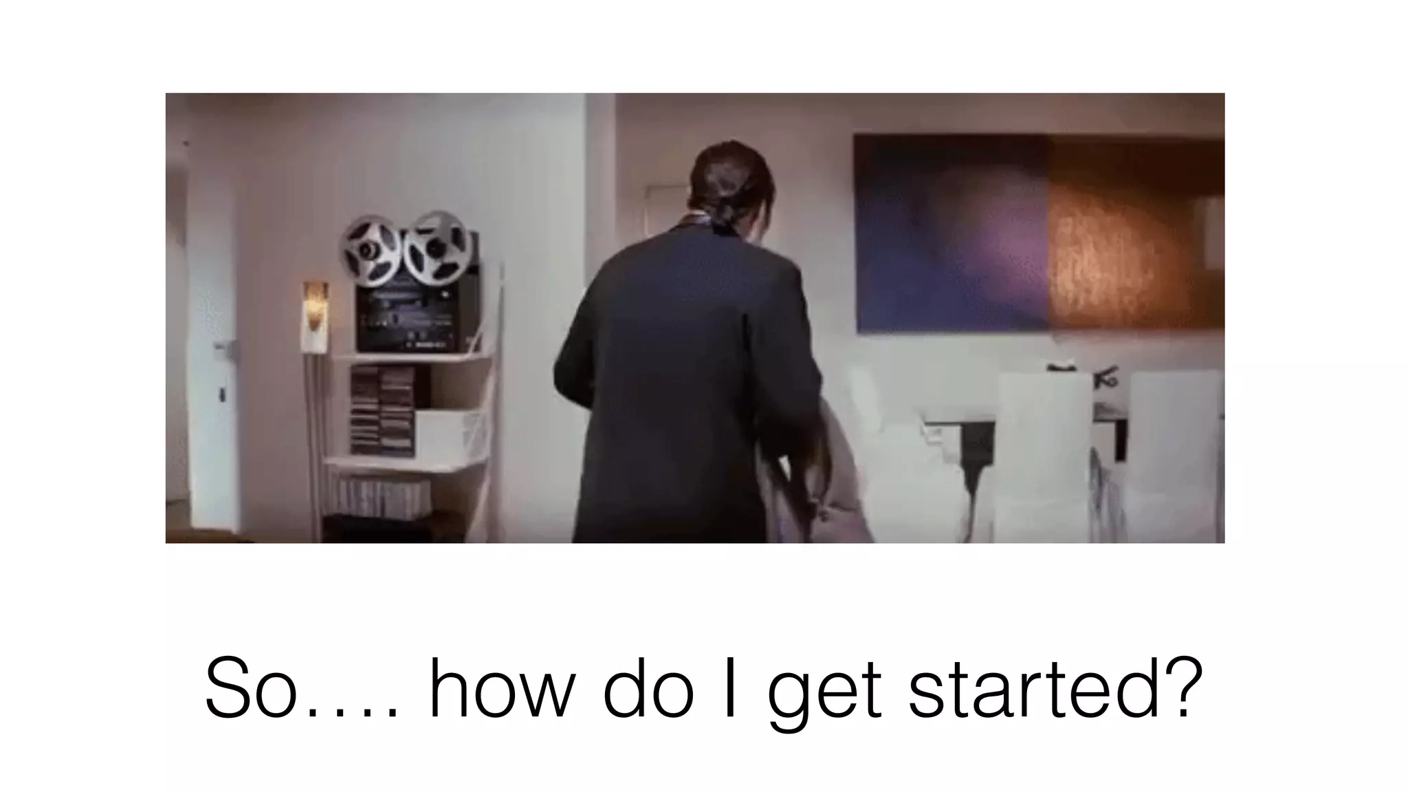 So…. how do I get started?
 