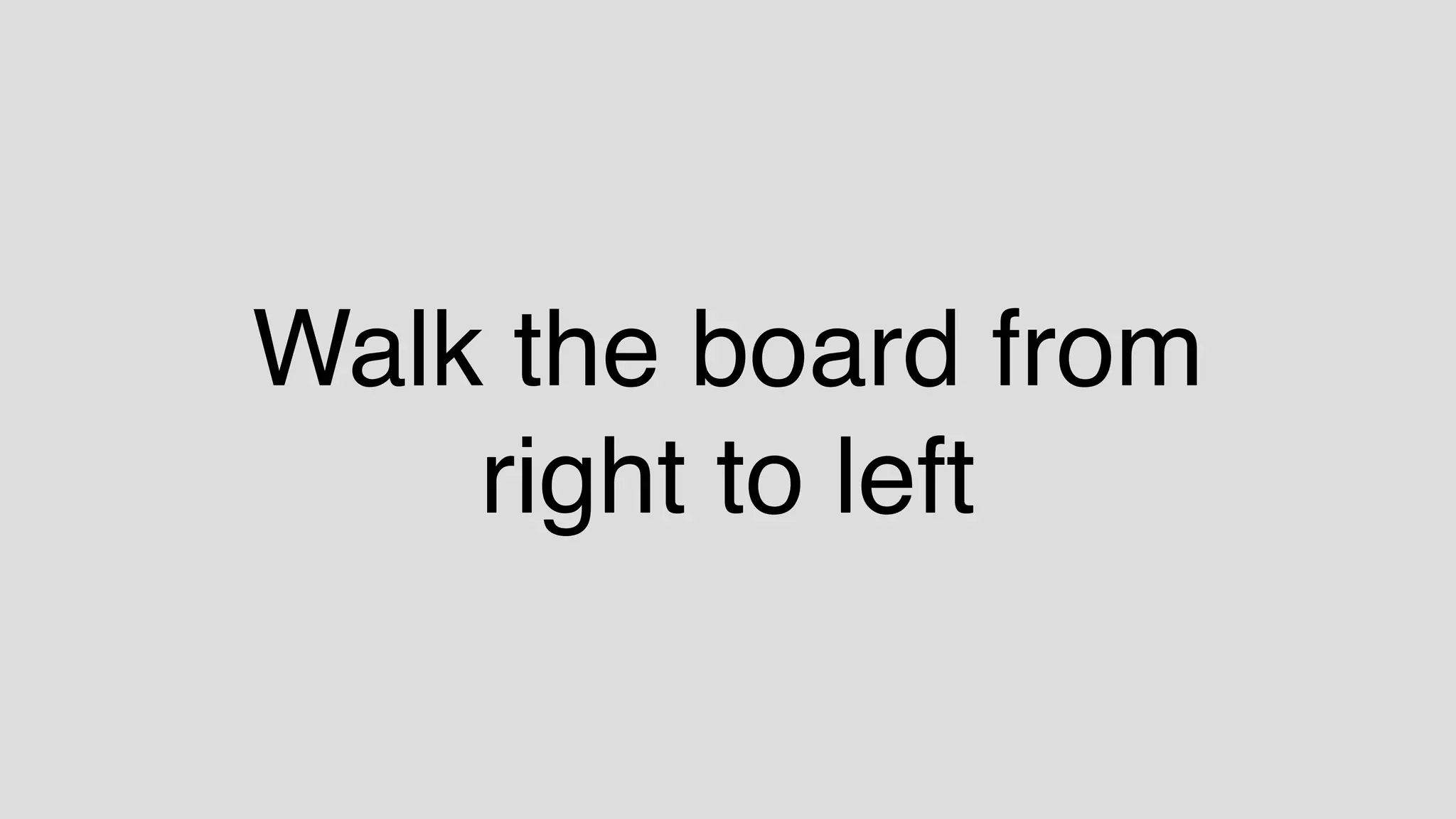 Walk the board from  
right to left
 
