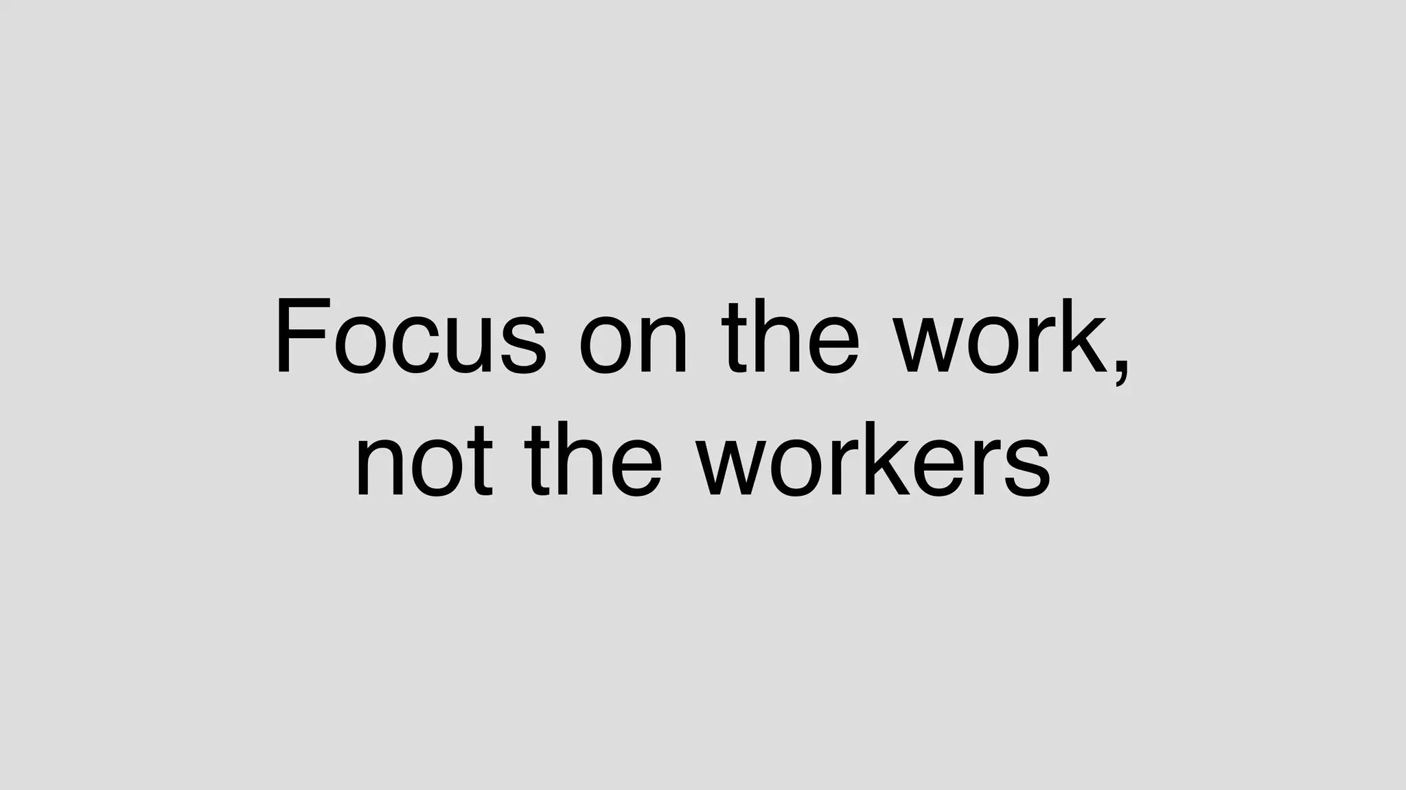 Focus on the work,
not the workers
 