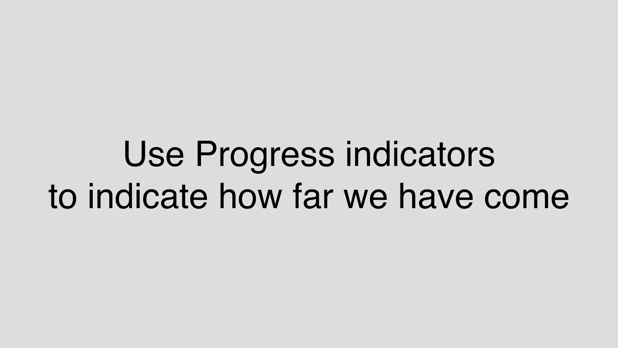 Use Progress indicators
to indicate how far we have come
 