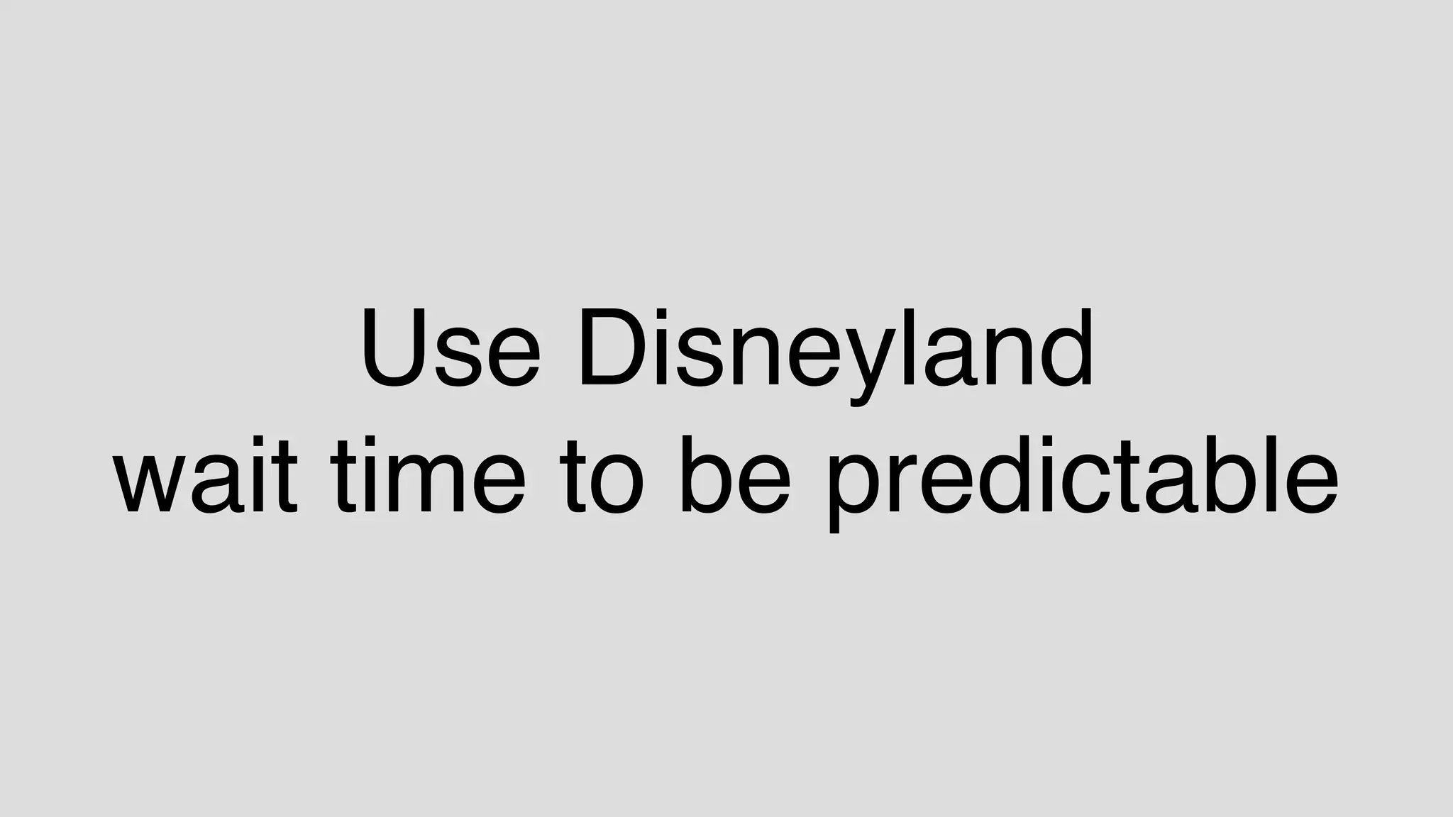 Use Disneyland
wait time to be predictable
 