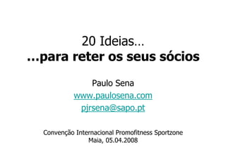 20 Ideias…
…para reter os seus sócios
                Paulo Sena
            www.paulosena.com
             pjrsena@sapo.pt

  Convenção Internacional Promofitness Sportzone
                Maia, 05.04.2008
 